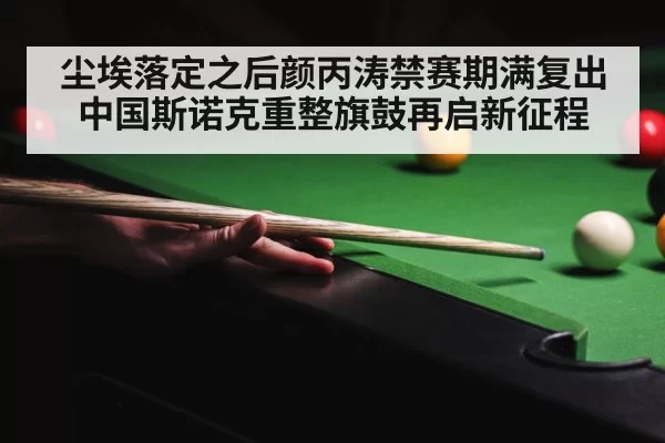 尘埃落定之后颜丙涛禁赛期满复出 中国斯诺克重整旗鼓再启新征程
