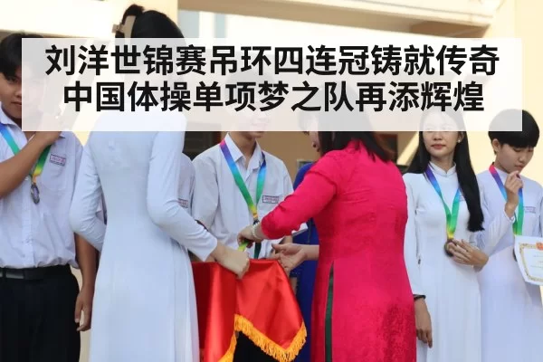 刘洋世锦赛吊环四连冠铸就传奇中国体操单项梦之队再添辉煌