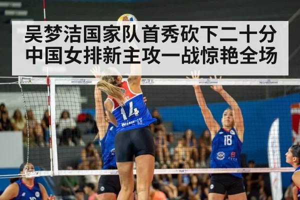 吴梦洁国家队首秀砍下二十分中国女排新主攻一战惊艳全场
