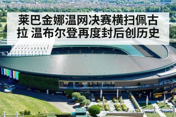 莱巴金娜温网决赛横扫佩古拉 温布尔登再度封后创历史