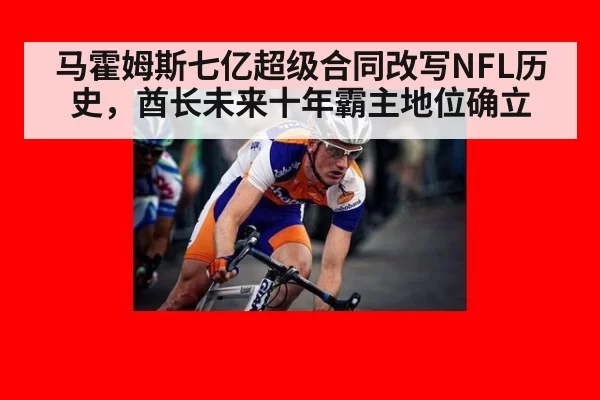 马霍姆斯七亿超级合同改写NFL历史,酋长未来十年霸主地位确立