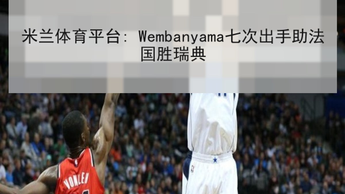 米兰体育平台: Wembanyama七次出手助法国胜瑞典 米兰体育平台: Wembanyama七次出手助法国胜瑞典
