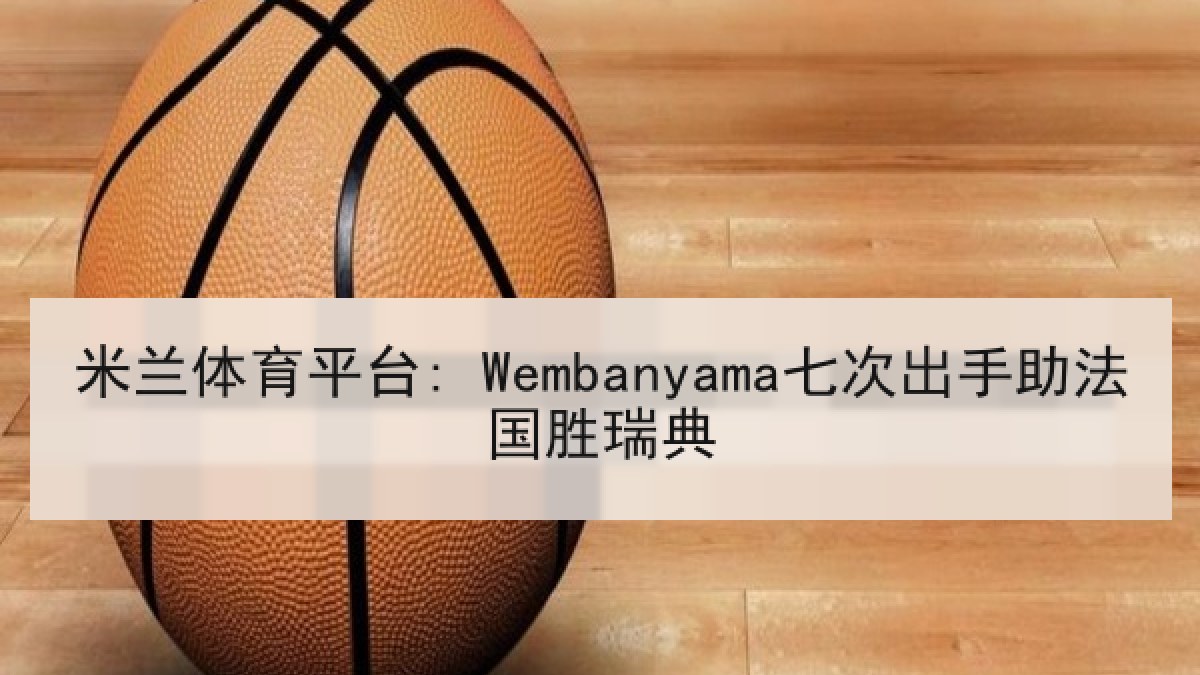 米兰体育平台: Wembanyama七次出手助法国胜瑞典