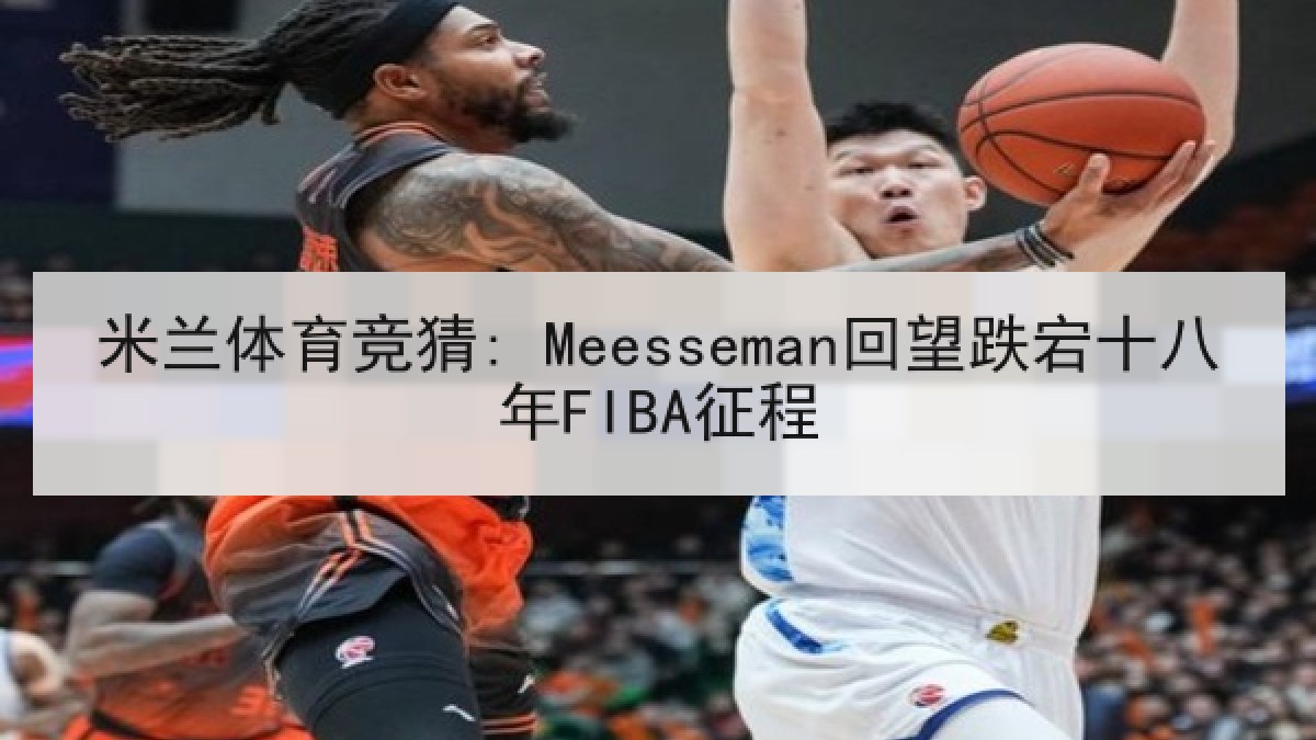 米兰体育竞猜: Meesseman回望跌宕十八年FIBA征程 米兰体育竞猜: Meesseman回望跌宕十八年FIBA征程