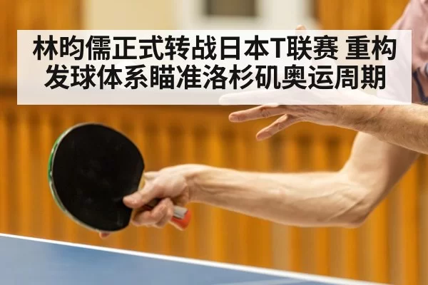 林昀儒正式转战日本T联赛 重构发球体系瞄准洛杉矶奥运周期